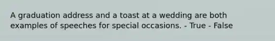 A graduation address and a toast at a wedding are both examples of speeches for special occasions. - True - False