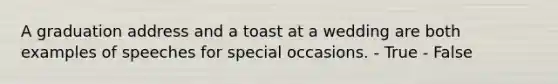 A graduation address and a toast at a wedding are both examples of speeches for special occasions. - True - False