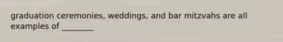 graduation ceremonies, weddings, and bar mitzvahs are all examples of ________