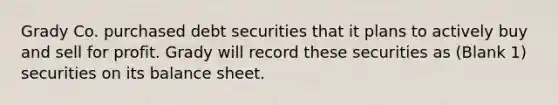 Grady Co. purchased debt securities that it plans to actively buy and sell for profit. Grady will record these securities as (Blank 1) securities on its balance sheet.