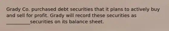 Grady Co. purchased debt securities that it plans to actively buy and sell for profit. Grady will record these securities as __________securities on its balance sheet.