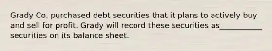 Grady Co. purchased debt securities that it plans to actively buy and sell for profit. Grady will record these securities as___________ securities on its balance sheet.