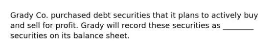 Grady Co. purchased debt securities that it plans to actively buy and sell for profit. Grady will record these securities as ________ securities on its balance sheet.