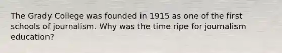 The Grady College was founded in 1915 as one of the first schools of journalism. Why was the time ripe for journalism education?