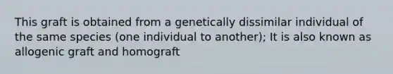 This graft is obtained from a genetically dissimilar individual of the same species (one individual to another); It is also known as allogenic graft and homograft