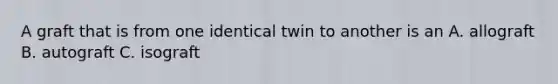 A graft that is from one identical twin to another is an A. allograft B. autograft C. isograft