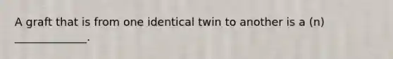 A graft that is from one identical twin to another is a (n) _____________.