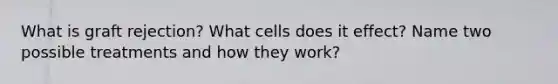 What is graft rejection? What cells does it effect? Name two possible treatments and how they work?