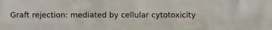 Graft rejection: mediated by cellular cytotoxicity