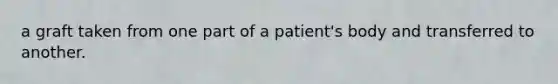 a graft taken from one part of a patient's body and transferred to another.