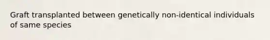 Graft transplanted between genetically non-identical individuals of same species