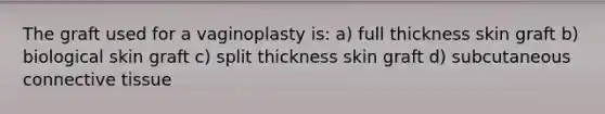 The graft used for a vaginoplasty is: a) full thickness skin graft b) biological skin graft c) split thickness skin graft d) subcutaneous connective tissue