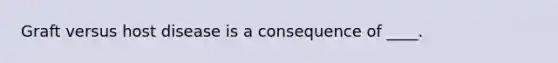 Graft versus host disease is a consequence of ____.