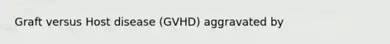 Graft versus Host disease (GVHD) aggravated by