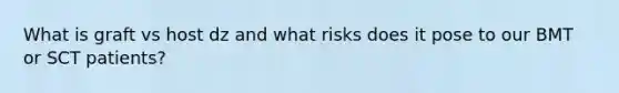 What is graft vs host dz and what risks does it pose to our BMT or SCT patients?