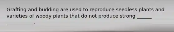 Grafting and budding are used to reproduce seedless plants and varieties of woody plants that do not produce strong ______ ___________.