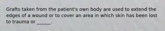 Grafts taken from the patient's own body are used to extend the edges of a wound or to cover an area in which skin has been lost to trauma or ______.
