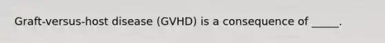 Graft-versus-host disease (GVHD) is a consequence of _____.