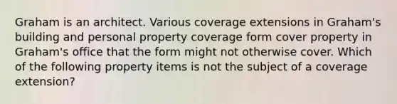 Graham is an architect. Various coverage extensions in Graham's building and personal property coverage form cover property in Graham's office that the form might not otherwise cover. Which of the following property items is not the subject of a coverage extension?