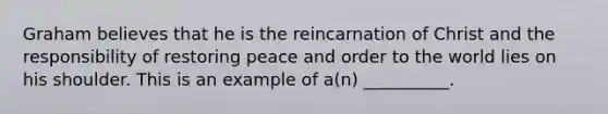 Graham believes that he is the reincarnation of Christ and the responsibility of restoring peace and order to the world lies on his shoulder. This is an example of a(n) __________.