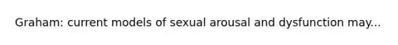 Graham: current models of sexual arousal and dysfunction may...