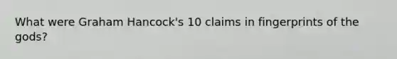 What were Graham Hancock's 10 claims in fingerprints of the gods?