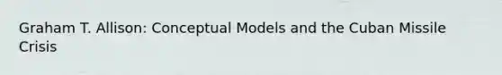 Graham T. Allison: Conceptual Models and the Cuban Missile Crisis