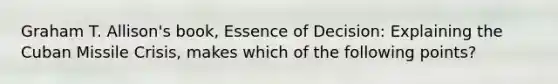 Graham T. Allison's book, Essence of Decision: Explaining the Cuban Missile Crisis, makes which of the following points?