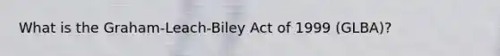 What is the Graham-Leach-Biley Act of 1999 (GLBA)?