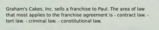 Graham's Cakes, Inc. sells a franchise to Paul. The area of law that most applies to the franchise agreement is - contract law. - tort law. - criminal law. - constitutional law.