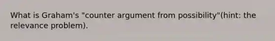 What is Graham's "counter argument from possibility"(hint: the relevance problem).