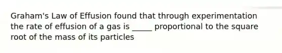 Graham's Law of Effusion found that through experimentation the rate of effusion of a gas is _____ proportional to the square root of the mass of its particles