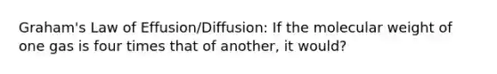 Graham's Law of Effusion/Diffusion: If the molecular weight of one gas is four times that of another, it would?