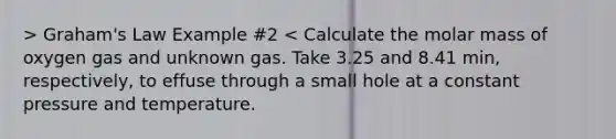 > Graham's Law Example #2 < Calculate the molar mass of oxygen gas and unknown gas. Take 3.25 and 8.41 min, respectively, to effuse through a small hole at a constant pressure and temperature.