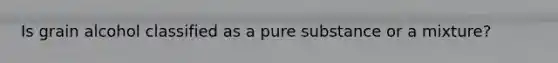 Is grain alcohol classified as a pure substance or a mixture?