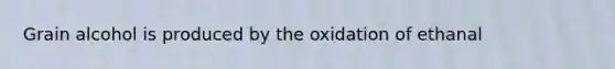 Grain alcohol is produced by the oxidation of ethanal