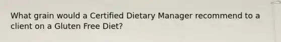 What grain would a Certified Dietary Manager recommend to a client on a Gluten Free Diet?