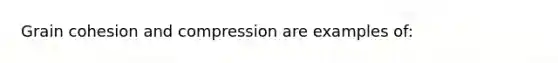 Grain cohesion and compression are examples of: