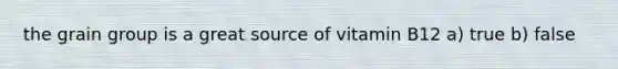 the grain group is a great source of vitamin B12 a) true b) false