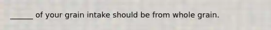 ______ of your grain intake should be from whole grain.