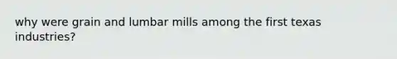 why were grain and lumbar mills among the first texas industries?