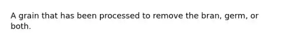 A grain that has been processed to remove the bran, germ, or both.