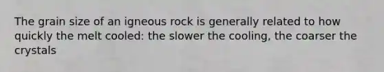 The grain size of an igneous rock is generally related to how quickly the melt cooled: the slower the cooling, the coarser the crystals