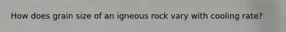 How does grain size of an igneous rock vary with cooling rate?