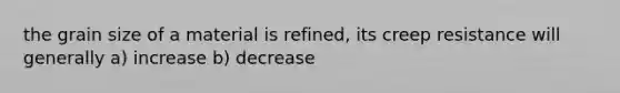 the grain size of a material is refined, its creep resistance will generally a) increase b) decrease