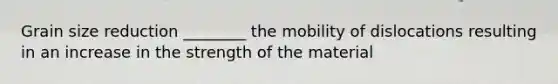 Grain size reduction ________ the mobility of dislocations resulting in an increase in the strength of the material