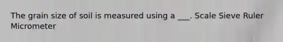 The grain size of soil is measured using a ___. Scale Sieve Ruler Micrometer
