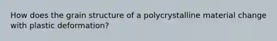 How does the grain structure of a polycrystalline material change with plastic deformation?