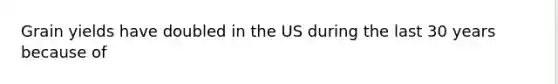 Grain yields have doubled in the US during the last 30 years because of