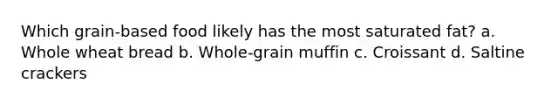 Which grain-based food likely has the most saturated fat? a. Whole wheat bread b. Whole-grain muffin c. Croissant d. Saltine crackers